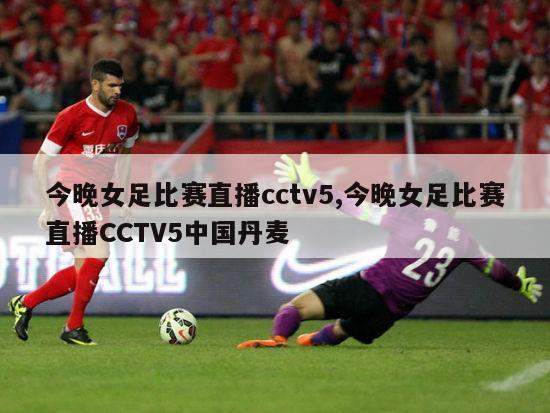 今晚女足比赛直播cctv5,今晚女足比赛直播CCTV5中国丹麦